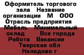 Оформитель торгового зала › Название организации ­ М2, ООО › Отрасль предприятия ­ Мебель › Минимальный оклад ­ 1 - Все города Работа » Вакансии   . Тверская обл.,Нелидово г.